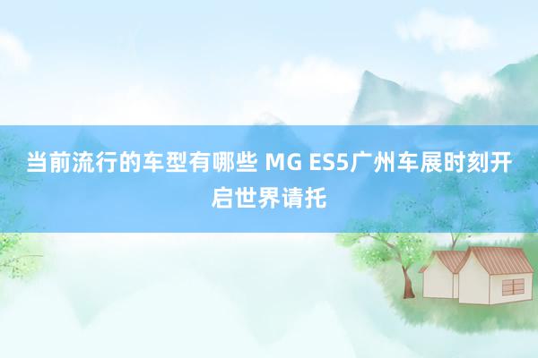 当前流行的车型有哪些 MG ES5广州车展时刻开启世界请托