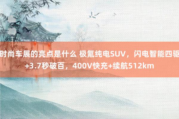 时尚车展的亮点是什么 极氪纯电SUV，闪电智能四驱+3.7秒破百，400V快充+续航512km