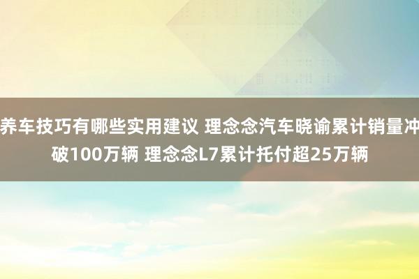 养车技巧有哪些实用建议 理念念汽车晓谕累计销量冲破100万辆 理念念L7累计托付超25万辆