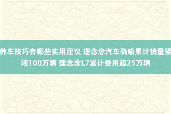 养车技巧有哪些实用建议 理念念汽车晓喻累计销量紧闭100万辆 理念念L7累计委用超25万辆