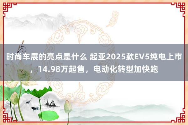 时尚车展的亮点是什么 起亚2025款EV5纯电上市，14.98万起售，电动化转型加快跑