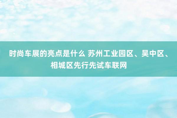 时尚车展的亮点是什么 苏州工业园区、吴中区、相城区先行先试车联网