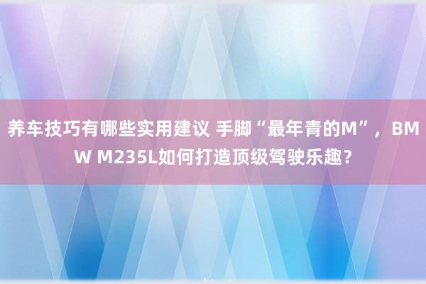 养车技巧有哪些实用建议 手脚“最年青的M”，BMW M235L如何打造顶级驾驶乐趣？