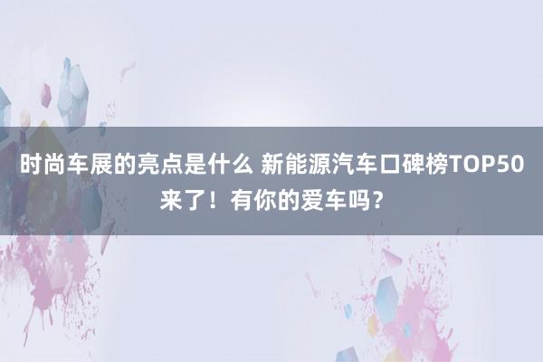 时尚车展的亮点是什么 新能源汽车口碑榜TOP50来了！有你的爱车吗？