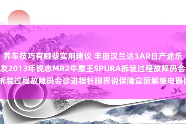 养车技巧有哪些实用建议 丰田汉兰达3AR日产途乐Y60维修手册电路图良友2013年锐志MR2牛魔王SPURA拆装过程故障码会诊进程针脚界说保障盒图解继电器图解线束走