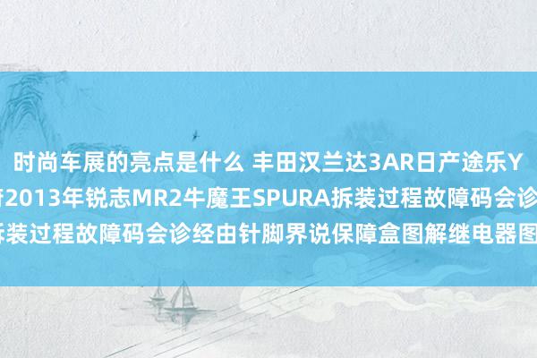 时尚车展的亮点是什么 丰田汉兰达3AR日产途乐Y60维修手册电路图贵府2013年锐志MR2牛魔王SPURA拆装过程故障码会诊经由针脚界说保障盒图解继电器图解线束走