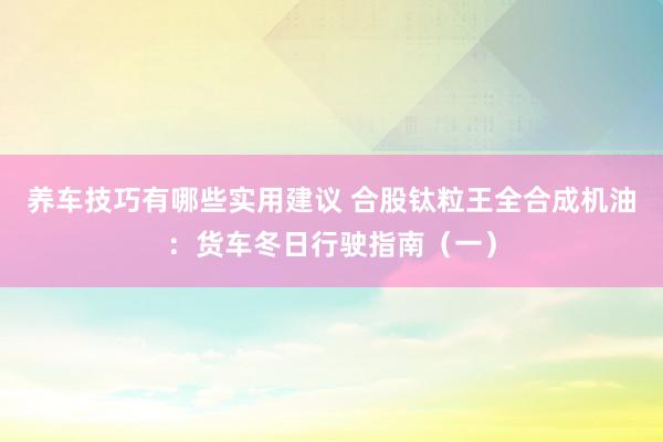 养车技巧有哪些实用建议 合股钛粒王全合成机油：货车冬日行驶指南（一）