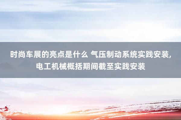 时尚车展的亮点是什么 气压制动系统实践安装,电工机械概括期间截至实践安装