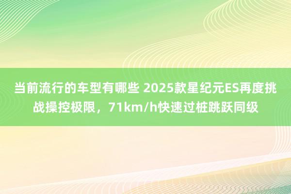 当前流行的车型有哪些 2025款星纪元ES再度挑战操控极限，71km/h快速过桩跳跃同级