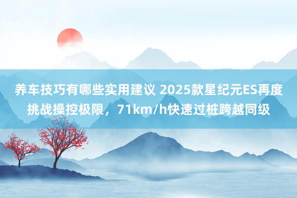 养车技巧有哪些实用建议 2025款星纪元ES再度挑战操控极限，71km/h快速过桩跨越同级