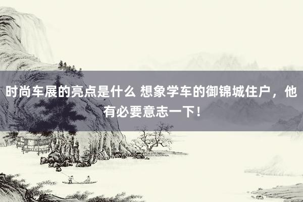 时尚车展的亮点是什么 想象学车的御锦城住户，他有必要意志一下！