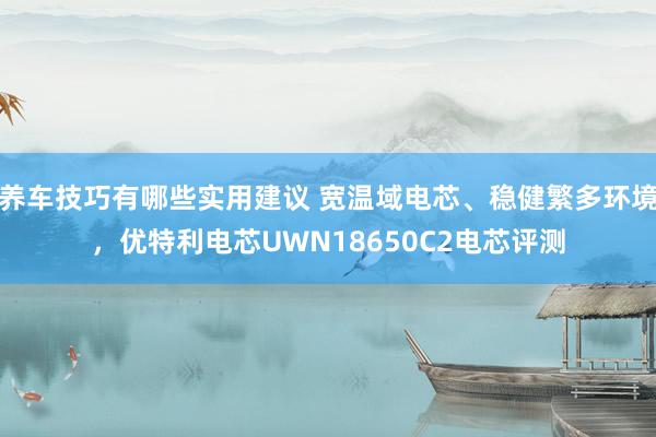 养车技巧有哪些实用建议 宽温域电芯、稳健繁多环境，优特利电芯UWN18650C2电芯评测