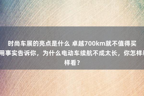 时尚车展的亮点是什么 卓越700km就不值得买！用事实告诉你，为什么电动车续航不成太长，你怎样看？