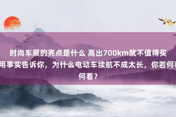 时尚车展的亮点是什么 高出700km就不值得买！用事实告诉你，为什么电动车续航不成太长，你若何看？