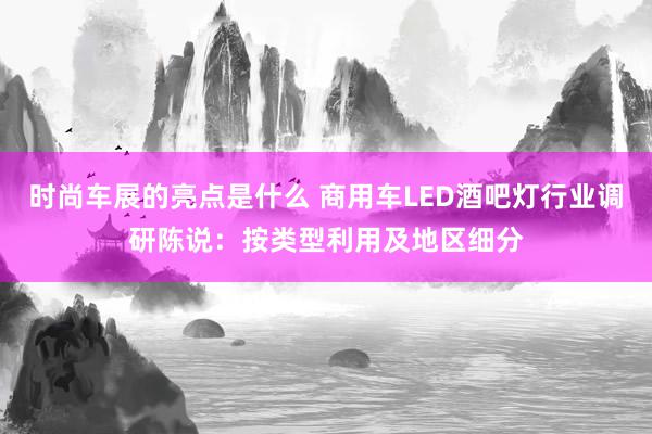 时尚车展的亮点是什么 商用车LED酒吧灯行业调研陈说：按类型利用及地区细分