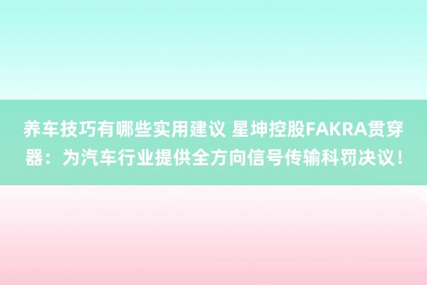 养车技巧有哪些实用建议 星坤控股FAKRA贯穿器：为汽车行业提供全方向信号传输科罚决议！