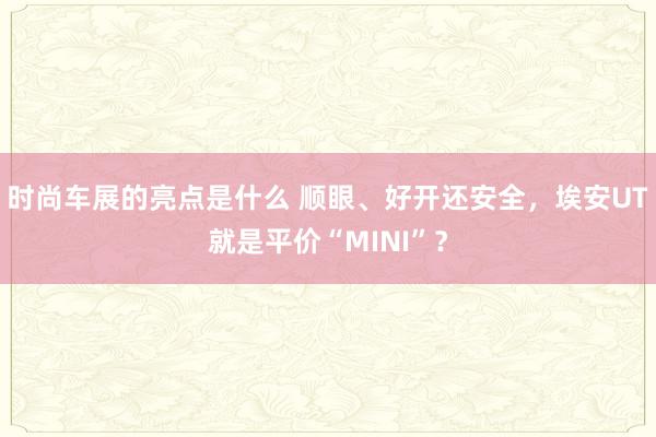 时尚车展的亮点是什么 顺眼、好开还安全，埃安UT就是平价“MINI”？