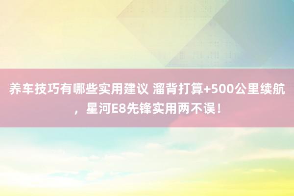 养车技巧有哪些实用建议 溜背打算+500公里续航，星河E8先锋实用两不误！