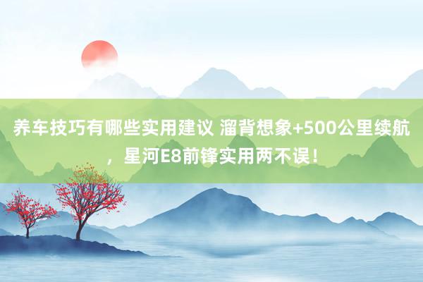 养车技巧有哪些实用建议 溜背想象+500公里续航，星河E8前锋实用两不误！