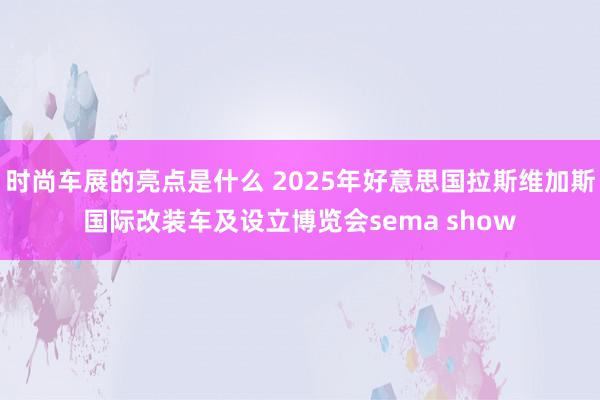 时尚车展的亮点是什么 2025年好意思国拉斯维加斯国际改装车及设立博览会sema show