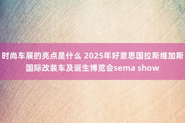 时尚车展的亮点是什么 2025年好意思国拉斯维加斯国际改装车及诞生博览会sema show