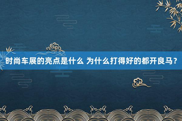 时尚车展的亮点是什么 为什么打得好的都开良马？