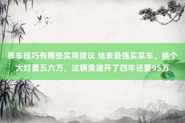 养车技巧有哪些实用建议 地表最强买菜车，换个大灯要五六万，这辆奥迪开了四年还要95万