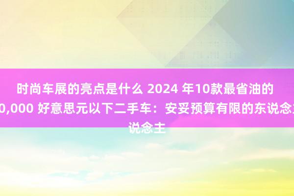 时尚车展的亮点是什么 2024 年10款最省油的 10,000 好意思元以下二手车：安妥预算有限的东说念主