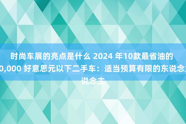 时尚车展的亮点是什么 2024 年10款最省油的 10,000 好意思元以下二手车：适当预算有限的东说念主