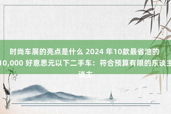 时尚车展的亮点是什么 2024 年10款最省油的 10,000 好意思元以下二手车：符合预算有限的东谈主