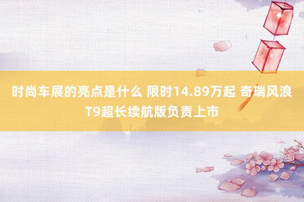 时尚车展的亮点是什么 限时14.89万起 奇瑞风浪T9超长续航版负责上市