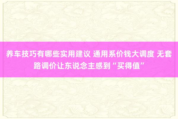 养车技巧有哪些实用建议 通用系价钱大调度 无套路调价让东说念主感到“买得值”