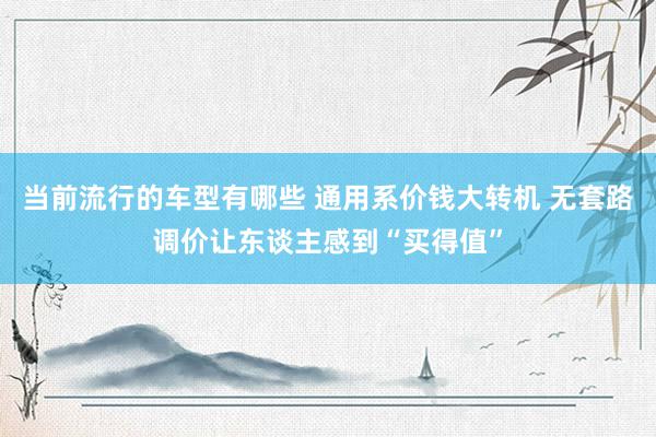 当前流行的车型有哪些 通用系价钱大转机 无套路调价让东谈主感到“买得值”