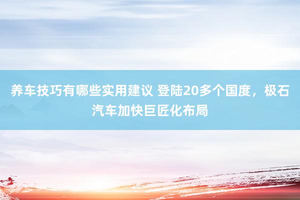 养车技巧有哪些实用建议 登陆20多个国度，极石汽车加快巨匠化布局