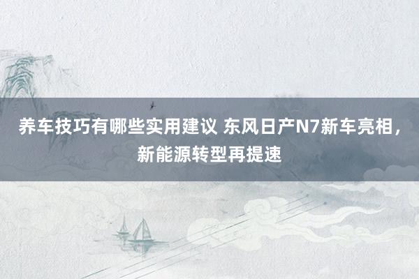 养车技巧有哪些实用建议 东风日产N7新车亮相，新能源转型再提速