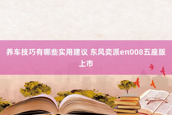 养车技巧有哪些实用建议 东风奕派eπ008五座版上市