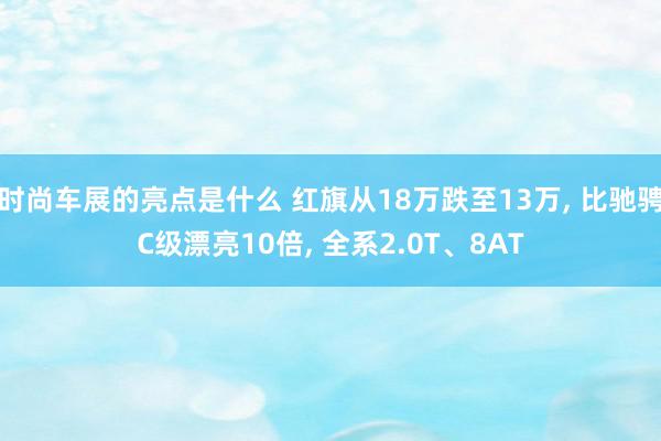 时尚车展的亮点是什么 红旗从18万跌至13万, 比驰骋C级漂亮10倍, 全系2.0T、8AT