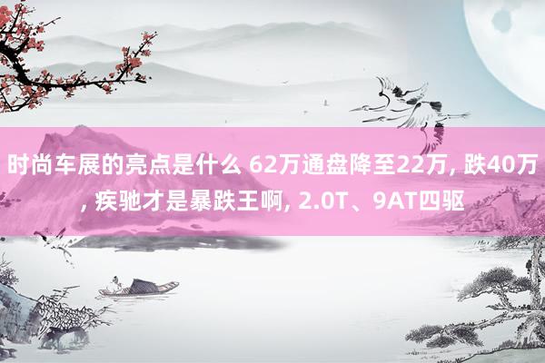 时尚车展的亮点是什么 62万通盘降至22万, 跌40万, 疾驰才是暴跌王啊, 2.0T、9AT四驱