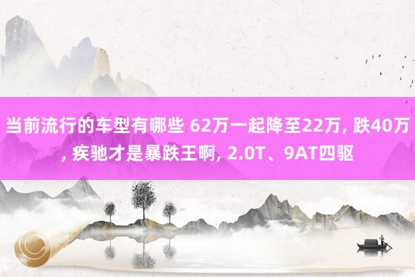 当前流行的车型有哪些 62万一起降至22万, 跌40万, 疾驰才是暴跌王啊, 2.0T、9AT四驱