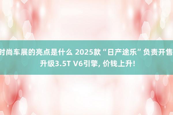 时尚车展的亮点是什么 2025款“日产途乐”负责开售, 升级3.5T V6引擎, 价钱上升!