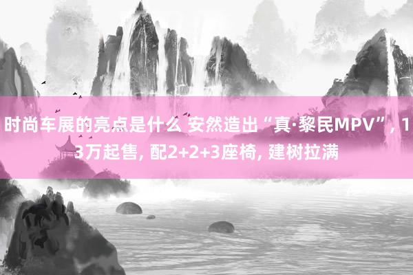 时尚车展的亮点是什么 安然造出“真·黎民MPV”, 13万起售, 配2+2+3座椅, 建树拉满