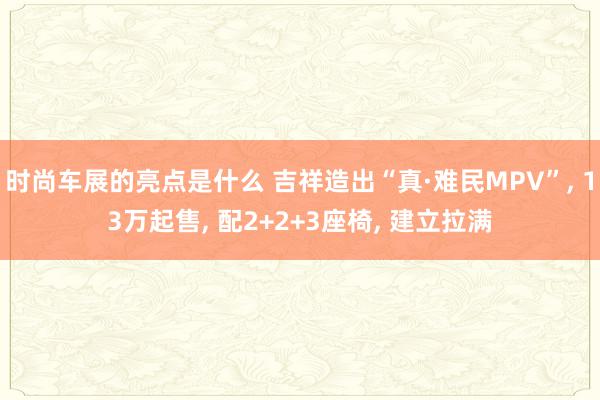 时尚车展的亮点是什么 吉祥造出“真·难民MPV”, 13万起售, 配2+2+3座椅, 建立拉满