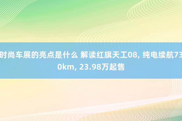 时尚车展的亮点是什么 解读红旗天工08, 纯电续航730km, 23.98万起售