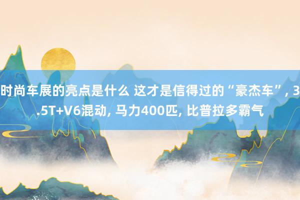 时尚车展的亮点是什么 这才是信得过的“豪杰车”, 3.5T+V6混动, 马力400匹, 比普拉多霸气