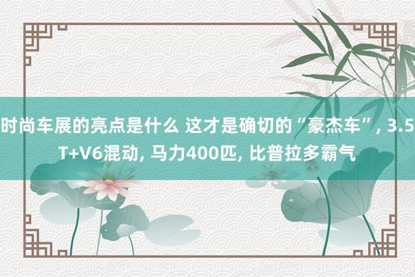 时尚车展的亮点是什么 这才是确切的“豪杰车”, 3.5T+V6混动, 马力400匹, 比普拉多霸气