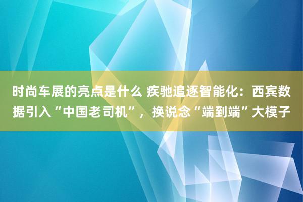 时尚车展的亮点是什么 疾驰追逐智能化：西宾数据引入“中国老司机”，换说念“端到端”大模子