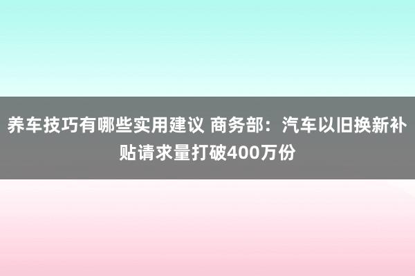 养车技巧有哪些实用建议 商务部：汽车以旧换新补贴请求量打破400万份