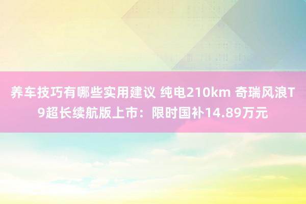 养车技巧有哪些实用建议 纯电210km 奇瑞风浪T9超长续航版上市：限时国补14.89万元