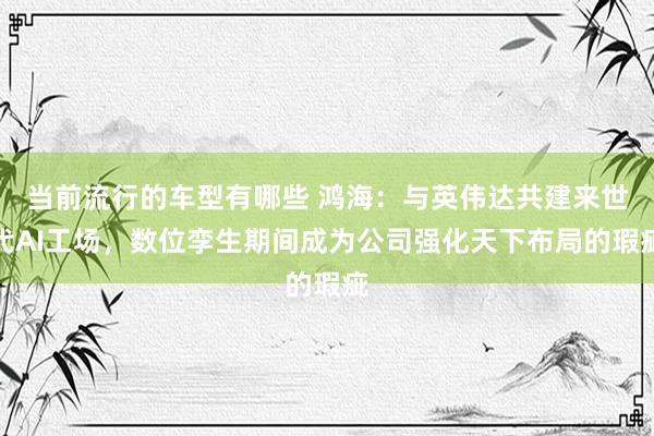 当前流行的车型有哪些 鸿海：与英伟达共建来世代AI工场，数位孪生期间成为公司强化天下布局的瑕疵