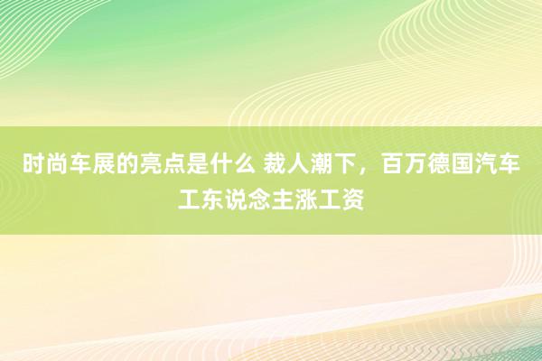 时尚车展的亮点是什么 裁人潮下，百万德国汽车工东说念主涨工资